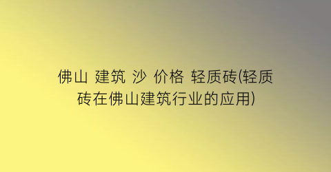 佛山 建筑 沙 价格 轻质砖(轻质砖在佛山建筑行业的应用)